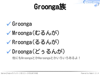 DebianとFedoraでパッケージをリリースするまでの話 Powered by Rabbit 2.1.4
Groonga族
Groonga✓
Mroonga(むるんが)✓
Rroonga(るるんが)✓
Droonga(どぅるんが)
他にもNroongaとかHaroongaとかいろいろあるよ！
✓
 