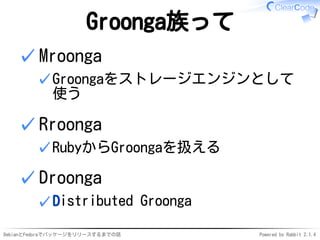 DebianとFedoraでパッケージをリリースするまでの話 Powered by Rabbit 2.1.4
Groonga族って
Mroonga
Groongaをストレージエンジンとして
使う
✓
✓
Rroonga
RubyからGroongaを扱える✓
✓
Droonga
Distributed Groonga✓
✓
 