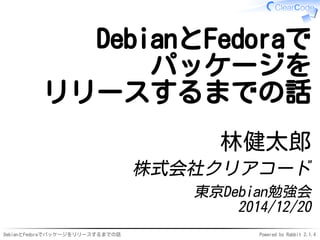 DebianとFedoraでパッケージをリリースするまでの話 Powered by Rabbit 2.1.4
DebianとFedoraで
パッケージを
リリースするまでの話
林健太郎
株式会社クリアコード
東京Debian勉強会
2014/12/20
 