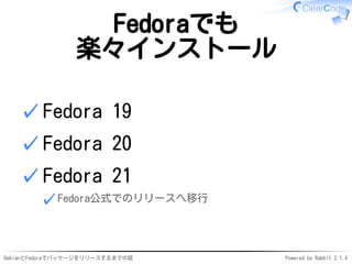 DebianとFedoraでパッケージをリリースするまでの話 Powered by Rabbit 2.1.4
Fedoraでも
楽々インストール
Fedora 19✓
Fedora 20✓
Fedora 21
Fedora公式でのリリースへ移行✓
✓
 