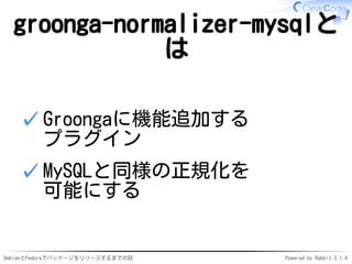 DebianとFedoraでパッケージをリリースするまでの話 Powered by Rabbit 2.1.4
groonga-normalizer-mysqlと
は
Groongaに機能追加する
プラグイン
✓
MySQLと同様の正規化を
可能にする
✓
 