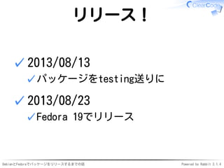 DebianとFedoraでパッケージをリリースするまでの話 Powered by Rabbit 2.1.4
リリース！
2013/08/13
パッケージをtesting送りに✓
✓
2013/08/23
Fedora 19でリリース✓
✓
 