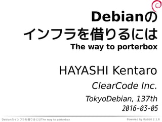 Debianのインフラを借りるにはThe way to porterbox Powered by Rabbit 2.1.8
Debianの
インフラを借りるには
The way to porterbox
HAYASHI Kentaro
ClearCode Inc.
TokyoDebian, 137th
2016-03-05
 
