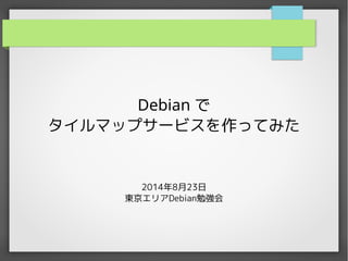 Debian で 
タイルマップサービスを作ってみた 
2014年8月23日 
東京エリアDebian勉強会 
 