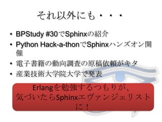 それ以外にも・・・BPStudy #30でSphinxの紹介Python Hack-a-thonでSphinxハンズオン開催電子書籍の動向調査の原稿依頼がキタ産業技術大学院大学で発表Erlangを勉強するつもりが、気づいたらSphinxエヴァンジェリストに！