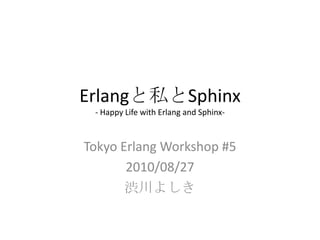 Erlangと私とSphinx- Happy Life with Erlang and Sphinx- Tokyo Erlang Workshop #5 2010/08/27 渋川よしき 