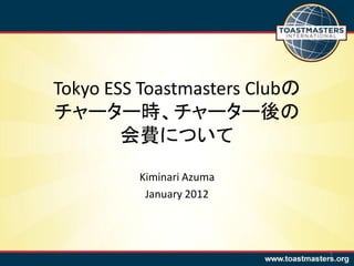 Tokyo ESS Toastmasters Clubの
チャーター時、チャーター後の
        会費について
         Kiminari Azuma
          January 2012



                               1
 