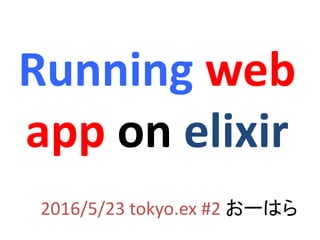 Running web
app on elixir
2016/5/23 tokyo.ex #2 おーはら
 