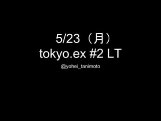 5/23（月）
tokyo.ex #2 LT
@yohei_tanimoto
 