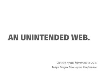 AN UNINTENDED WEB.
Dietrich Ayala, November 15 2015
Tokyo Firefox Developers Conference
 