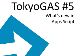 TokyoGAS #5
What’s new in
Apps Script

 
