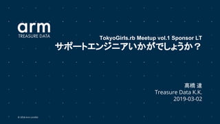© 2018 Arm Limited
髙橋 達
Treasure Data K.K.
2019-03-02
TokyoGirls.rb Meetup vol.1 Sponsor LT
サポートエンジニアいかがでしょうか？
 