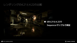 #UE4 | @UNREALENGINE
レンダリングの4.21と4.22の比較
● UE4.21と4.22で
Sequencerサンプルで検証
 