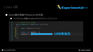 #UE4 | @UNREALENGINE
Live++例
● Game側の実装でMyActorを作成
● TickでStatic変数tempNumをひたすらインクリメント
LOGを出力
---Experimental---
 