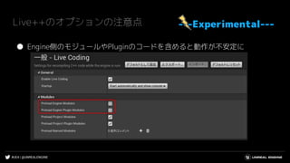 #UE4 | @UNREALENGINE
Live++のオプションの注意点 ---Experimental---
● Engine側のモジュールやPluginのコードを含めると動作が不安定に
 