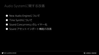 #UE4 | @UNREALENGINE
Audio Systemに関する改善
● New Audio Engineについて
● Time Synthについて
● Sound Concurrency のレイヤー化
● Sound アセットインポート機能の改善
 