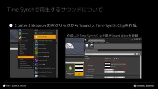 #UE4 | @UNREALENGINE
Time Synthで再生するサウンドについて
● Content Browserの右クリックから Sound > Time Synth Clipを作成
作成したTime Synth Clipを開きSound Waveを登録
 