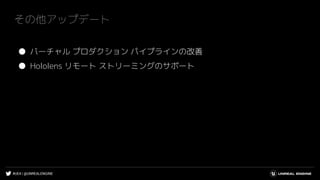 #UE4 | @UNREALENGINE
その他アップデート
● バーチャル プロダクション パイプラインの改善
● Hololens リモート ストリーミングのサポート
 