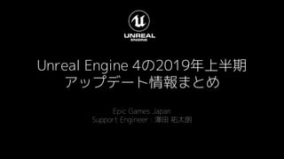 Unreal Engine 4の2019年上半期
アップデート情報まとめ
Epic Games Japan
Support Engineer : 澤田 祐太朗
 