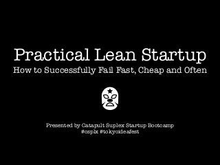 Practical Lean Startup
How to Successfully Fail Fast, Cheap and Often
Presented by Catapult Suplex Startup Bootcamp
#csplx #tokyoideafest
 