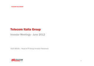 TELECOM ITALIA GROUP




Telecom Italia Group
Investor Meetings - June 2012




ALEX BOLIS – Head of TI Group Investor Relations




                                                   0
 