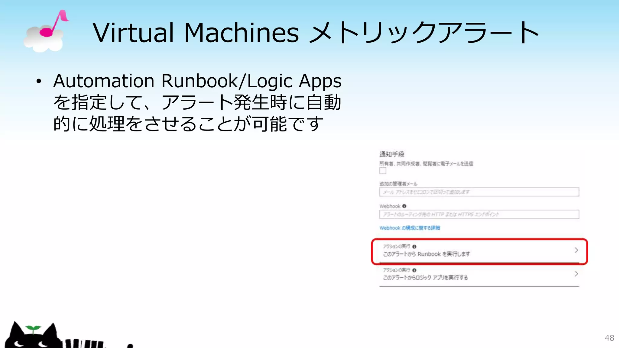 Virtual Machines メトリックアラート
• Automation Runbook/Logic Apps
を指定して、アラート発生時に自動
的に処理をさせることが可能です
48
 