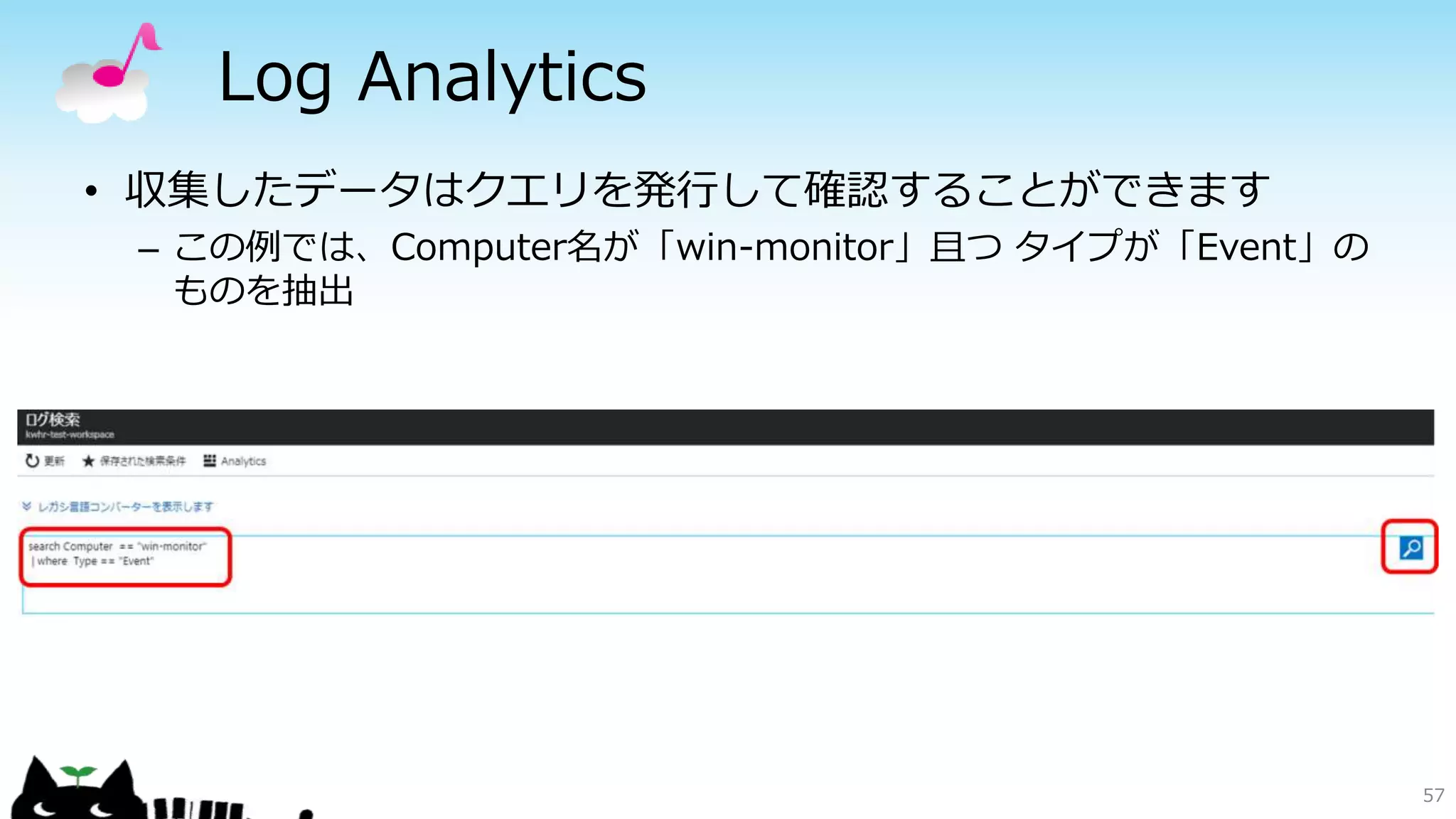 Log Analytics
57
• 収集したデータはクエリを発行して確認することができます
– この例では、Computer名が「win-monitor」且つ タイプが「Event」の
ものを抽出
 