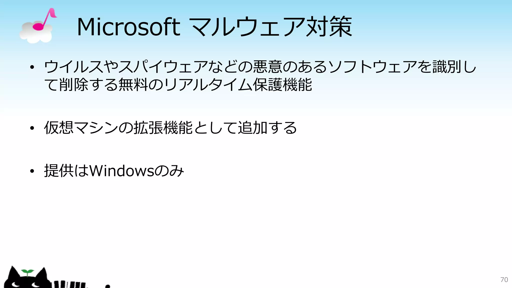 Microsoft マルウェア対策
70
• ウイルスやスパイウェアなどの悪意のあるソフトウェアを識別し
て削除する無料のリアルタイム保護機能
• 仮想マシンの拡張機能として追加する
• 提供はWindowsのみ
 