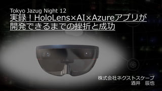 Tokyo Jazug Night 12
実録！HoloLens×AI×Azureアプリが
開発できるまでの挫折と成功
株式会社ネクストスケープ
酒井 辰也
 