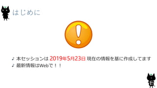 はじめに
本セッションは 2019年5月23日 現在の情報を基に作成してます
最新情報はWebで！！
3
 