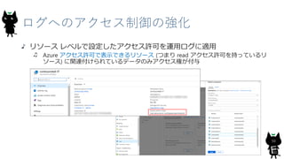 ログへのアクセス制御の強化
リソース レベルで設定したアクセス許可を運用ログに適用
Azure アクセス許可で表示できるリソース (つまり read アクセス許可を持っているリ
ソース) に関連付けられているデータのみアクセス権が付与
50
 