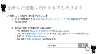 紹介した機能は試せるものもあります
68
新しい Azure 無料アカウント
30 日間使用できる ¥20,500 クレジットと、12 か月無料使用できる
Azure 製品
12ヵ月無料で使用できる製品抜粋
• 750 時間分の Azure B1S 仮想マシン (Windows, Linux)
• 128 GB の Managed Disks (2 つの 64 GB (P6) SSD ストレージの組み合わせ)
• 5 GB の LRS-Hot Blob Storage
• 250 GB の SQL Database (Standard S0)
Azure 無料
 