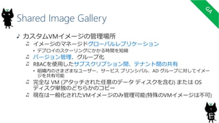 Shared Image Gallery
9
カスタムVMイメージの管理場所
イメージのマネージドグローバルレプリケーション
• デプロイのスケーリングにかかる時間を短縮
バージョン管理、グループ化
RBACを使用したサブスクリプション間、テナント間の共有
• 組織内のさまざまなユーザー、サービス プリンシパル、AD グループに対してイメー
ジを共有可能
完全な VM (アタッチされた任意のデータ ディスクを含む) または OS
ディスク単独のどちらかのコピー
現在は一般化されたVMイメージのみ管理可能(特殊のVMイメージは不可)
 