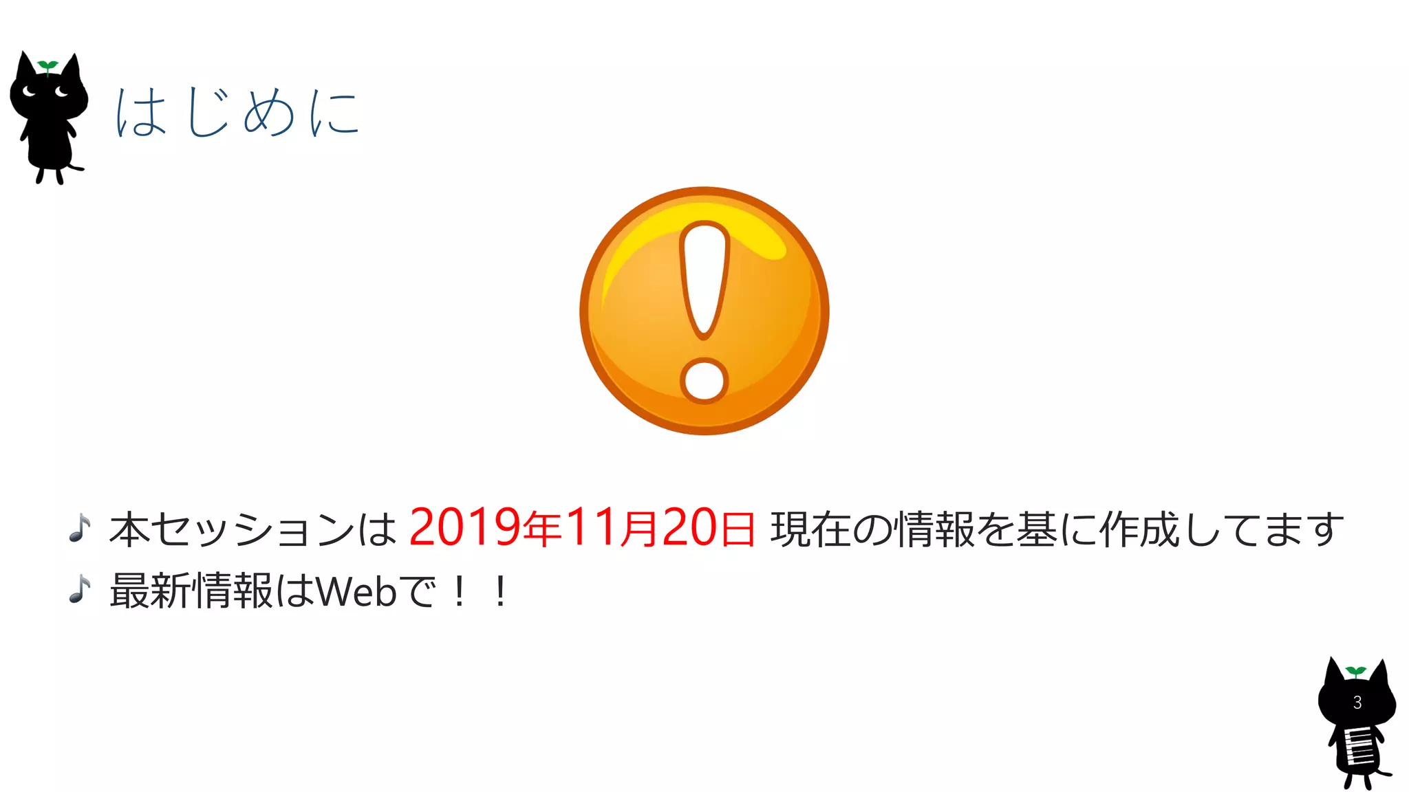 はじめに
本セッションは 2019年11月20日 現在の情報を基に作成してます
最新情報はWebで！！
3
 