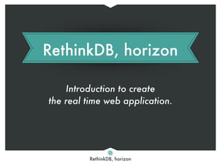 RethinkDB, horizon
RethinkDB, horizon
Introduction to create
the real time web application.
 