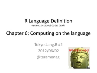 R Language Definition
          version 2.14.2(2012-02-29) DRAFT


Chapter 6: Computing on the language

            Tokyo.Lang.R #2
              2012/06/02
             @teramonagi
 