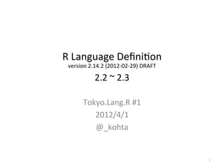 R	
  Language	
  Deﬁni,on	
  
 version	
  2.14.2	
  (2012-­‐02-­‐29)	
  DRAFT

              2.2	
  ~	
  2.3	

        Tokyo.Lang.R	
  #1	
  
           2012/4/1	
  
           @_kohta	
  


                                                  1	
 
