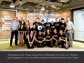 Employees from Tokyo welcomed HubSpotters from the U.S., Sydney,
and Singapore in our new oﬃce located at Global Business Hub Tokyo.
 