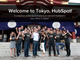 Welcome to Tokyo, HubSpot!
A snapshot of the launch and team behind HubSpot’s
new oﬃce in Japan.
 