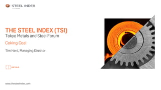 THE STEEL INDEX (TSI)
Tokyo Metals and Steel Forum
Coking Coal
Tim Hard, Managing Director
www.thesteelindex.com
 