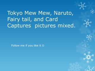 Tokyo Mew Mew, Naruto,
Fairy tail, and Card
Captures pictures mixed.
Follow me if you like it 
 