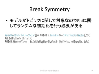 Break Symmetry
• モデルがトピックに関して対象なのでPhiに関
  してランダムな初期化を行う必要がある




         第5回自然言語処理勉強会      16
 