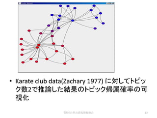 • Karate club data(Zachary 1977) に対してトピッ
  ク数2で推論した結果のトピック帰属確率の可
  視化
               第5回自然言語処理勉強会            23
 
