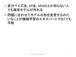 • 変分ベイズ法、EP法、MCMCとか知らない人
  でも確率モデルが作れる
• 問題に合わせてモデルの形を変更するみた
  いなことが機械学習のエキスパートでなくても
  可能




         第5回自然言語処理勉強会      5
 
