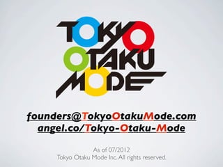 founders@TokyoOtakuMode.com
  angel.co/Tokyo-Otaku-Mode
                As of 07/2012
    Tokyo Otaku Mode Inc. All rights reserved.
 