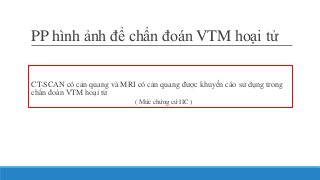 PP hình ảnh để chẩn đoán VTM hoại tử
CT-SCAN có cản quang và MRI có cản quang được khuyến cáo sử dụng trong
chẩn đoán VTM hoại tử
( Mức chứng cứ IIC )
 