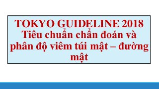 TOKYO GUIDELINE 2018
Tiêu chuẩn chẩn đoán và
phân độ viêm túi mật – đường
mật
 