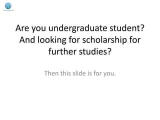Are you undergraduate student?
And looking for scholarship for
further studies?
Then this slide is for you.
 