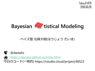 Bayesian tistical Modeling
ベイズ塾 北條大樹(ほうじょう だいき)
: @dastatis
: https://dastatis.github.io/index.html
今日のコード(一時的) https://rstudio.cloud/project/40523
Tokyo.R #70
2018.06.09
 