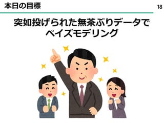 本日の目標 18
突如投げられた無茶ぶりデータで
ベイズモデリング
 